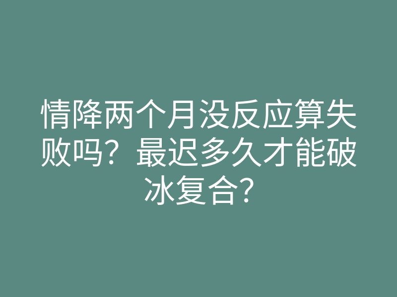 情降两个月没反应算失败吗?最迟多久才能破冰复合?