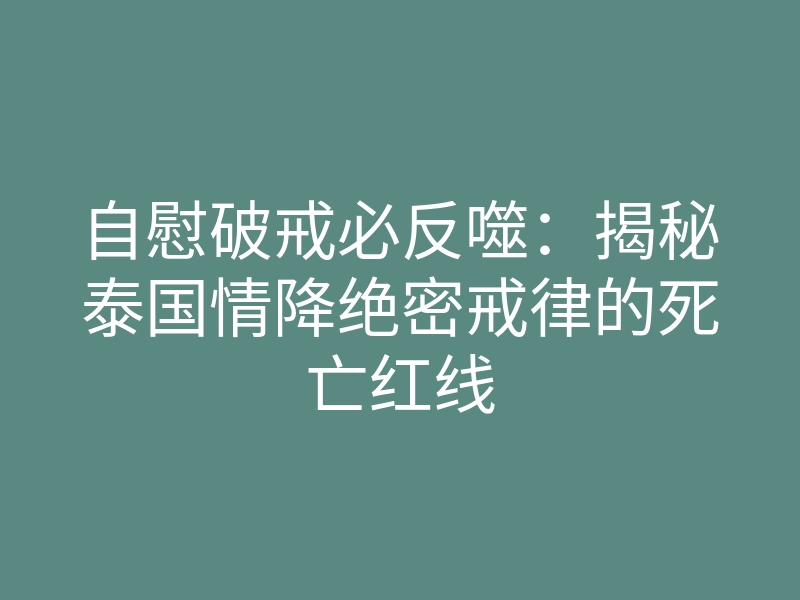 自慰破戒必反噬:揭秘泰国情降绝密戒律的死亡红线