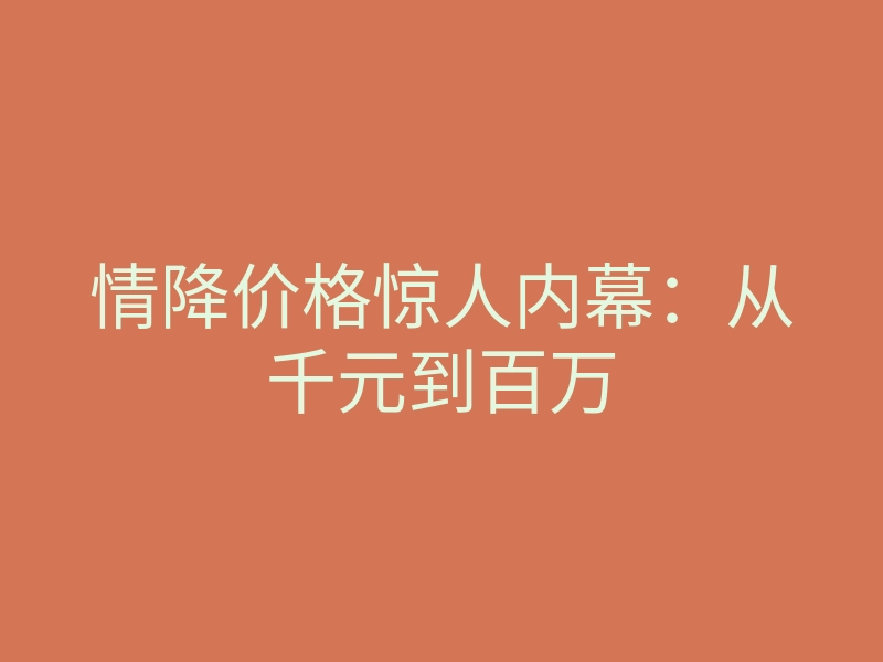 情降价格惊人内幕：从千元到百万