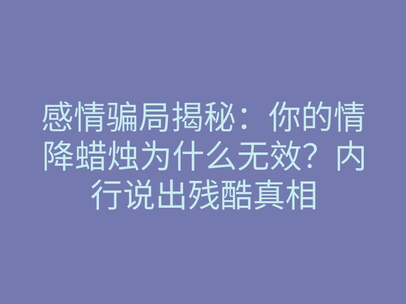 感情骗局揭秘:你的情降蜡烛为什么无效?内行说出残酷真相