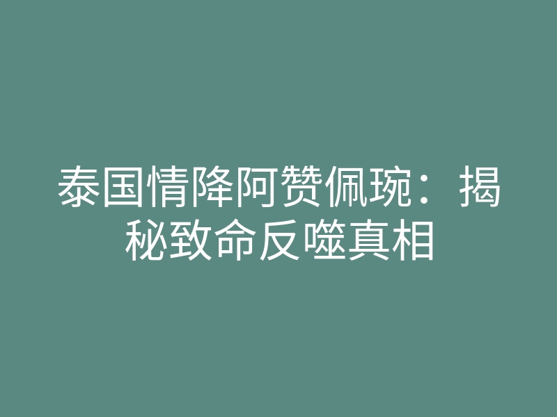泰国情降阿赞佩琬:揭秘致命反噬真相
