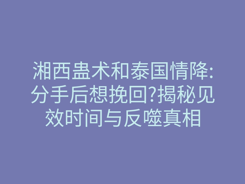 湘西蛊术和泰国情降:分手后想挽回?揭秘见效时间与反噬真相