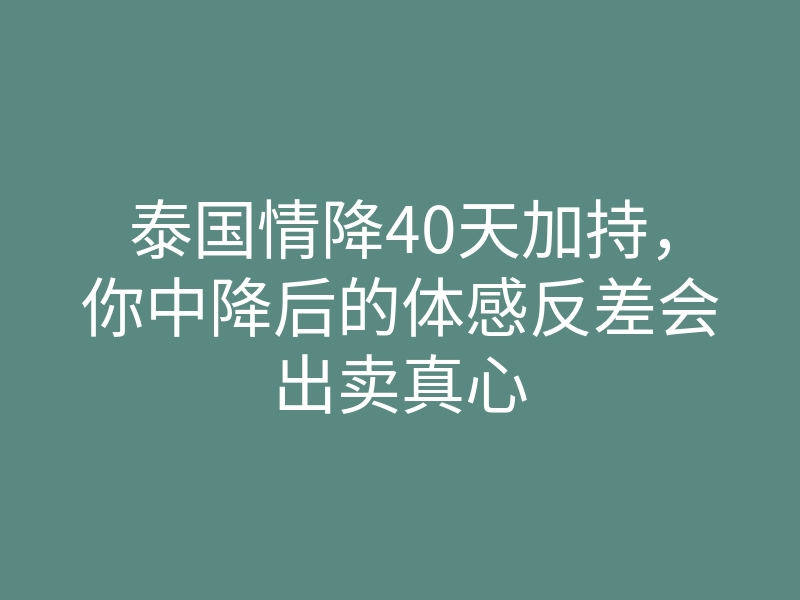 泰国情降40天加持,你中降后的体感反差会出卖真心
