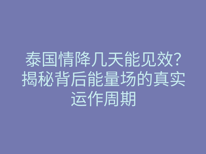 泰国情降几天能见效?揭秘背后能量场的真实运作周期