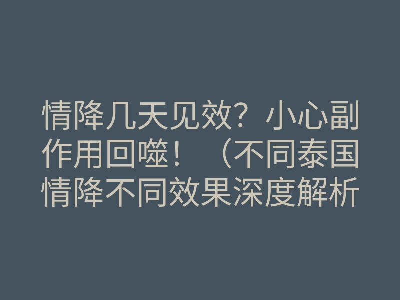 情降几天见效?小心副作用回噬!(不同泰国情降不同效果深度解析)