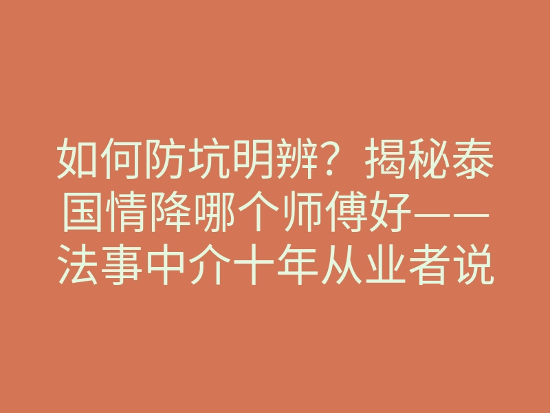如何防坑明辨?揭秘泰国情降哪个师傅好——法事中介十年从业者说大实话