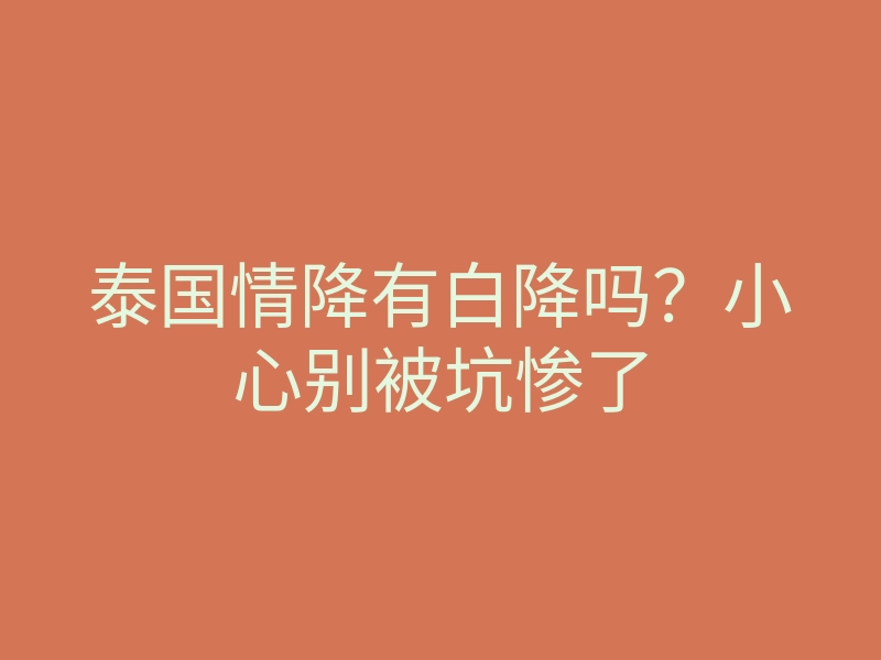 泰国情降有白降吗?小心别被坑惨了