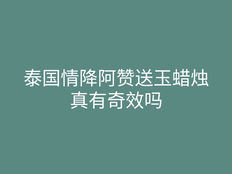 泰国情降阿赞送玉蜡烛真有奇效吗