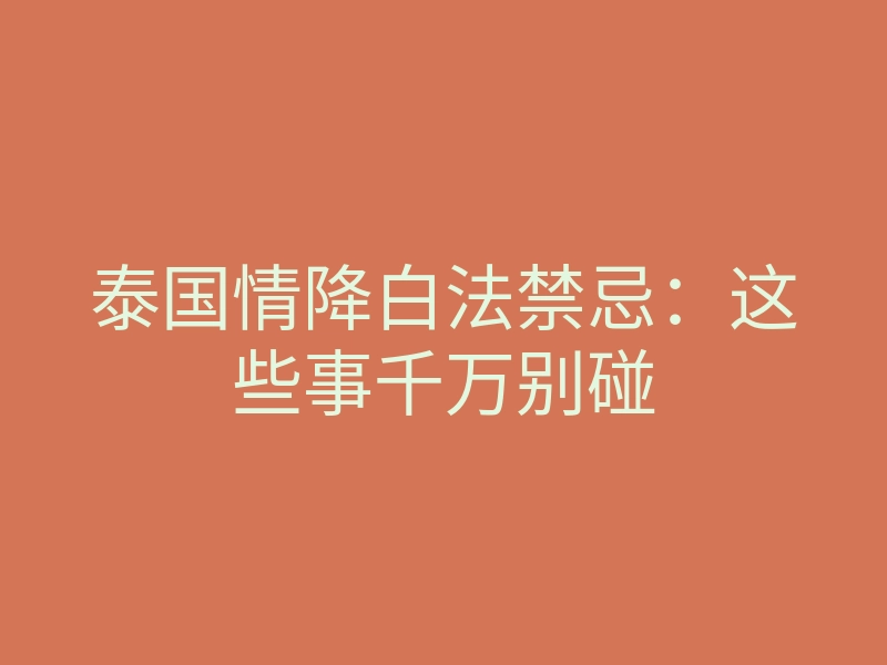 泰国情降白法禁忌:这些事千万别碰