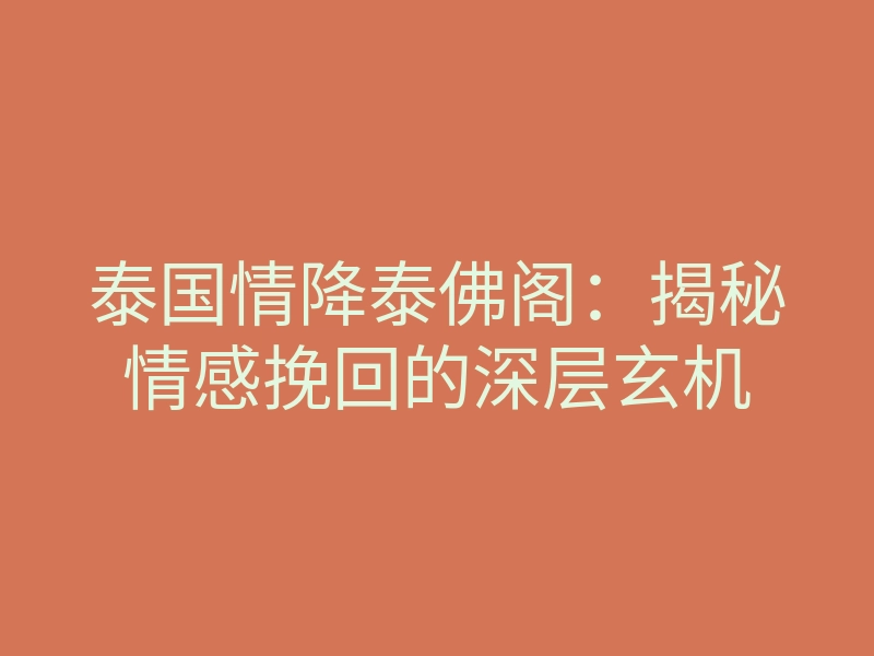 泰国情降泰佛阁:揭秘情感挽回的深层玄机
