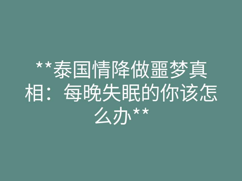 **泰国情降做噩梦真相：每晚失眠的你该怎么办**