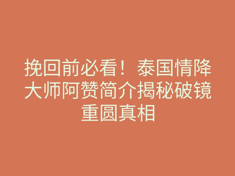 挽回前必看!泰国情降大师阿赞简介揭秘破镜重圆真相