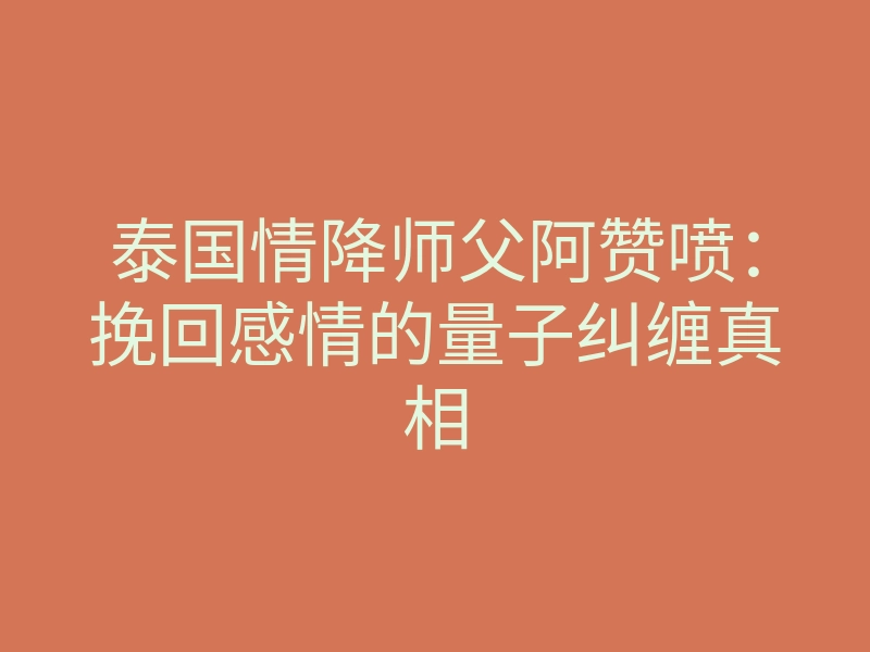 泰国情降师父阿赞喷:挽回感情的量子纠缠真相