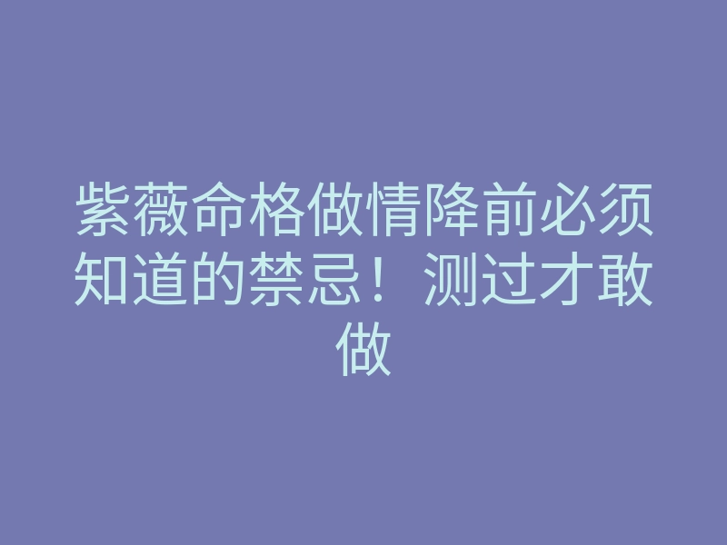 紫薇命格做情降前必须知道的禁忌!测过才敢做