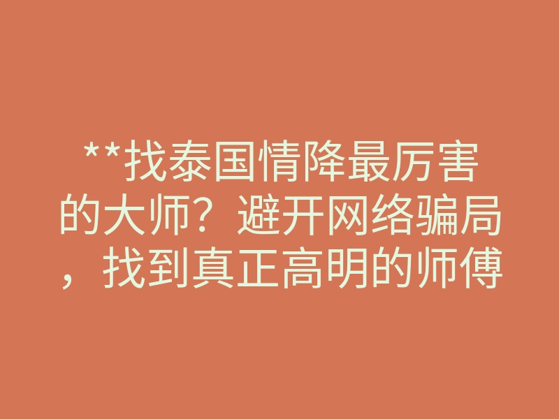 **找泰国情降最厉害的大师？避开网络骗局，找到真正高明的师傅**