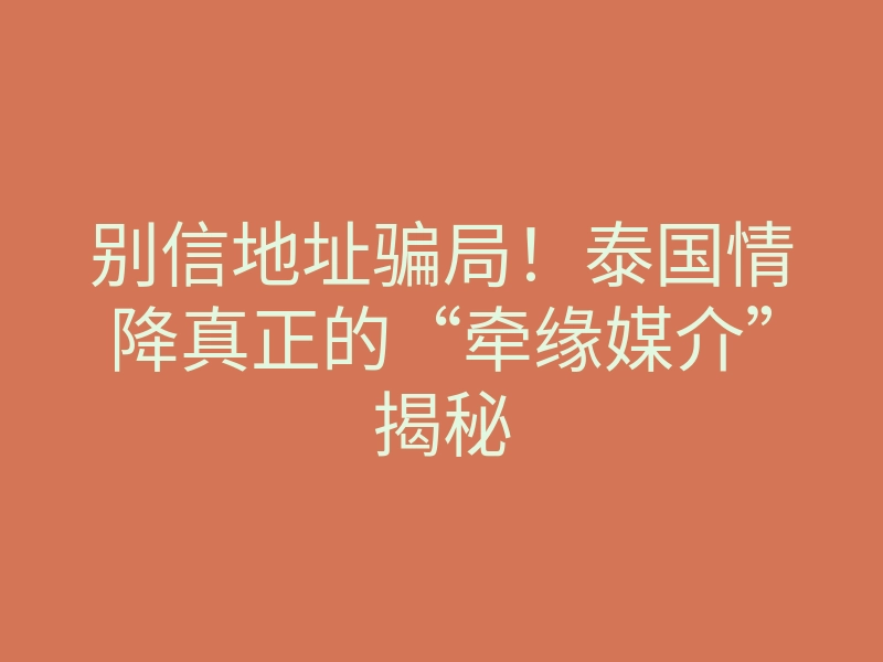 别信地址骗局!泰国情降真正的“牵缘媒介”揭秘