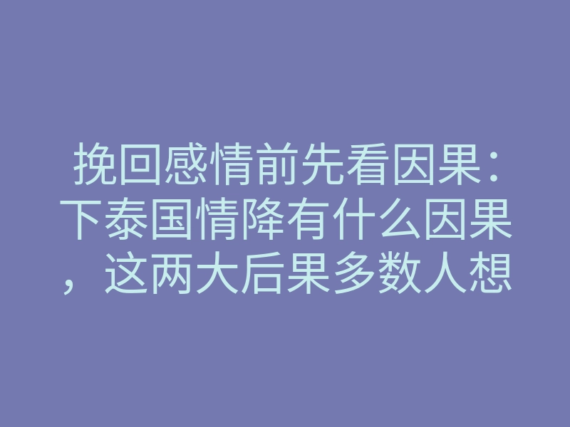挽回感情前先看因果：下泰国情降有什么因果，这两大后果多数人想不到