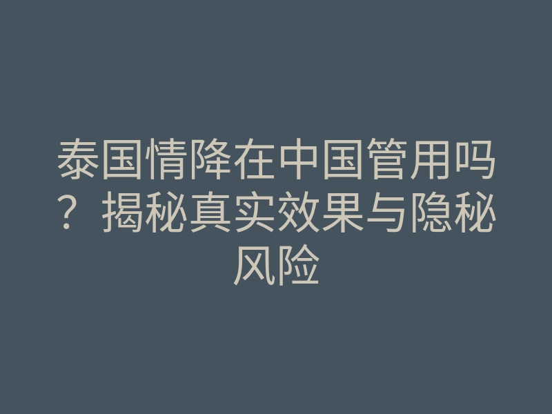 泰国情降在中国管用吗?揭秘真实效果与隐秘风险