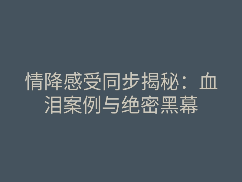 情降感受同步揭秘：血泪案例与绝密黑幕