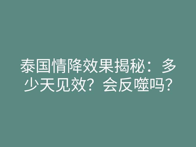 泰国情降效果揭秘:多少天见效?会反噬吗?