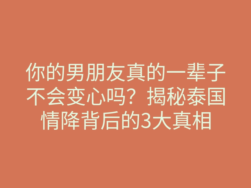 你的男朋友真的一辈子不会变心吗?揭秘泰国情降背后的3大真相