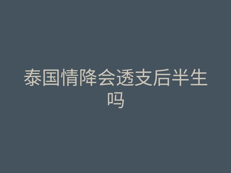 泰国情降会透支后半生吗