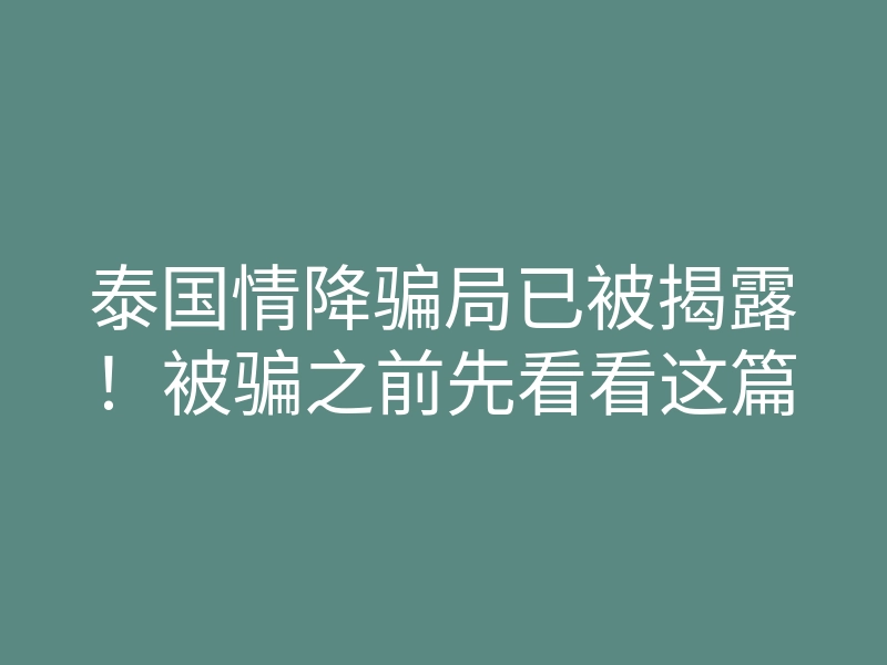 泰国情降骗局已被揭露！被骗之前先看看这篇