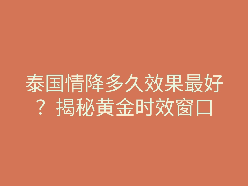 泰国情降多久效果最好?揭秘黄金时效窗口