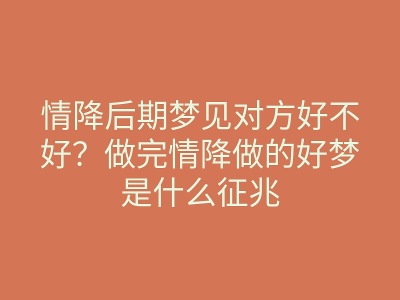 情降后期梦见对方好不好?做完情降做的好梦是什么征兆
