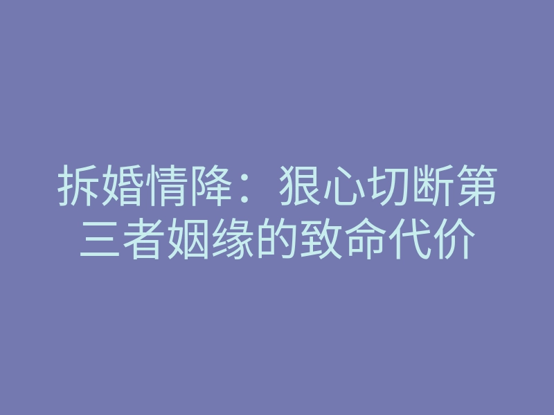 拆婚情降:狠心切断第三者姻缘的致命代价