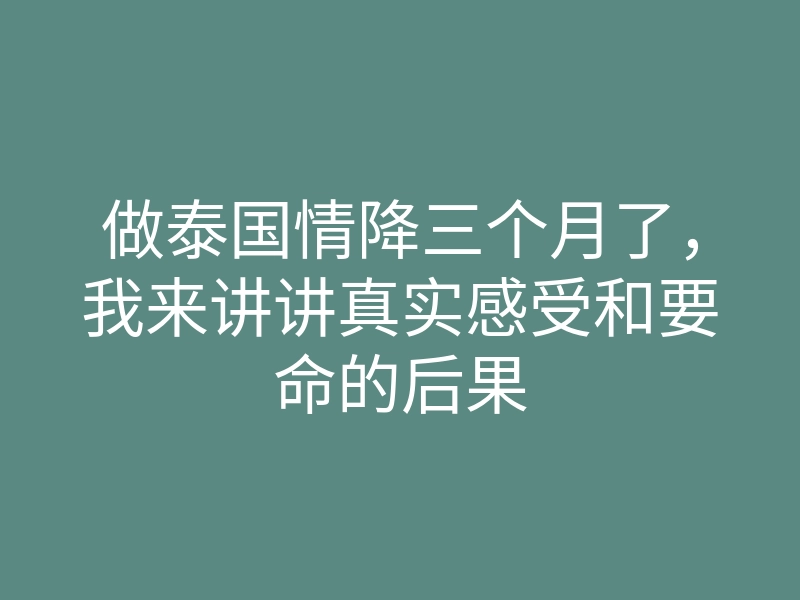 做泰国情降三个月了,我来讲讲真实感受和要命的后果
