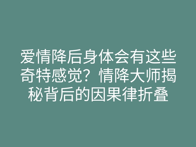 爱情降后身体会有这些奇特感觉?情降大师揭秘背后的因果律折叠