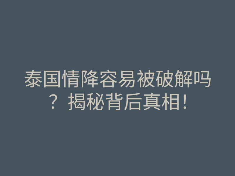 泰国情降容易被破解吗?揭秘背后真相!