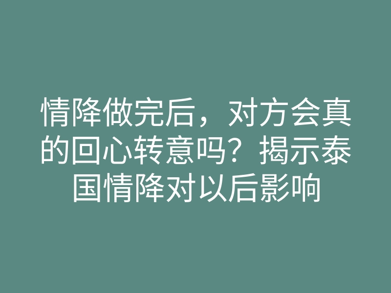 情降做完后,对方会真的回心转意吗?揭示泰国情降对以后影响
