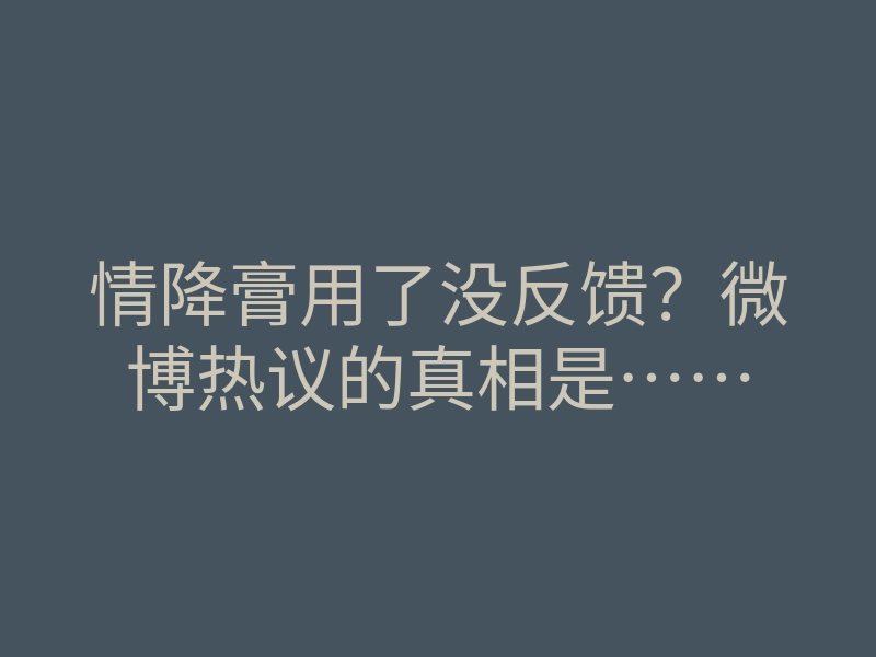 情降膏用了没反馈?微博热议的真相是……