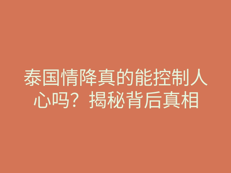 泰国情降真的能控制人心吗?揭秘背后真相
