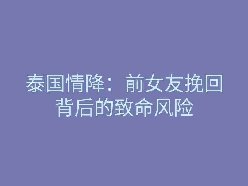 泰国情降：前女友挽回背后的致命风险