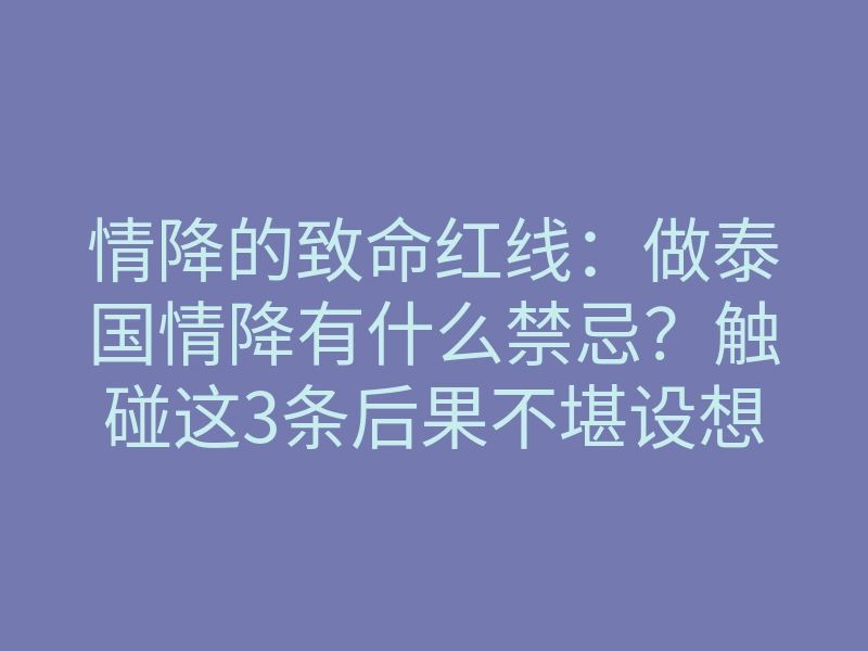 情降的致命红线:做泰国情降有什么禁忌?触碰这3条后果不堪设想