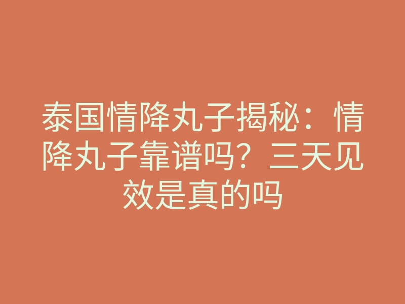泰国情降丸子揭秘:情降丸子靠谱吗?三天见效是真的吗