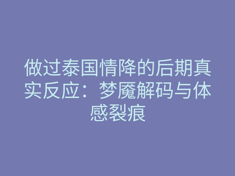 做过泰国情降的后期真实反应:梦魇解码与体感裂痕