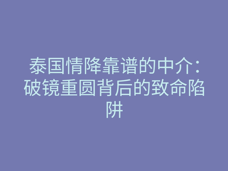 泰国情降靠谱的中介:破镜重圆背后的致命陷阱