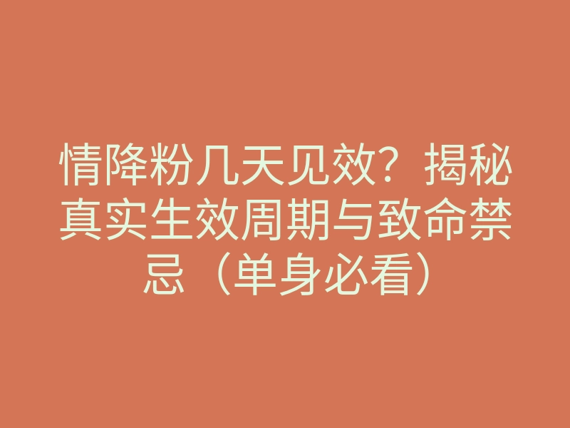情降粉几天见效?揭秘真实生效周期与致命禁忌(单身必看)