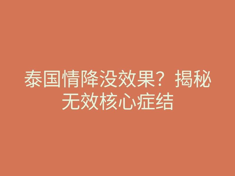 泰国情降没效果?揭秘无效核心症结