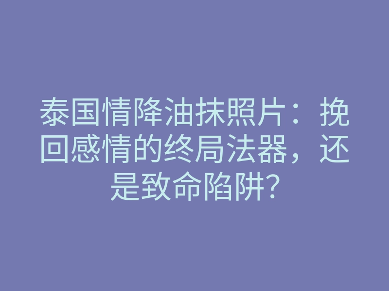 泰国情降油抹照片:挽回感情的终局法器,还是致命陷阱?