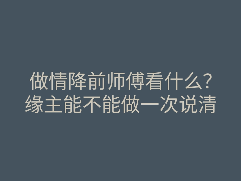 做情降前师傅看什么?缘主能不能做一次说清