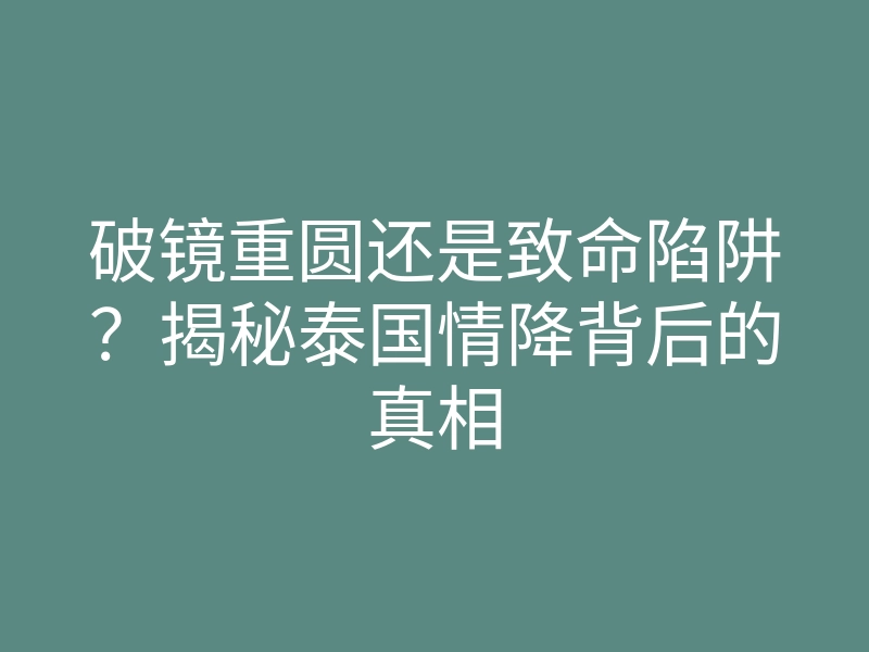 破镜重圆还是致命陷阱?揭秘泰国情降背后的真相