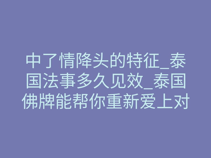 中了情降头的特征_泰国法事多久见效_泰国佛牌能帮你重新爱上对方吗?
