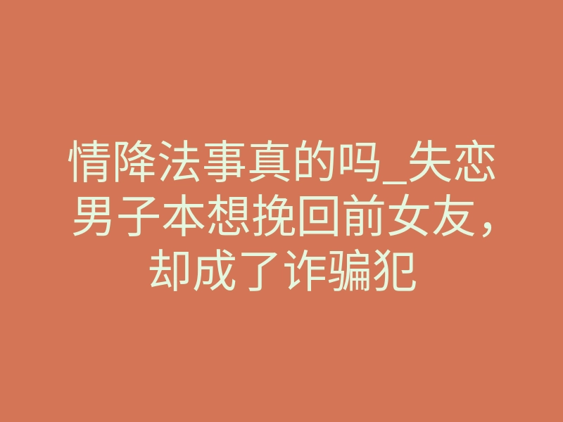 情降法事真的吗_失恋男子本想挽回前女友，却成了诈骗犯