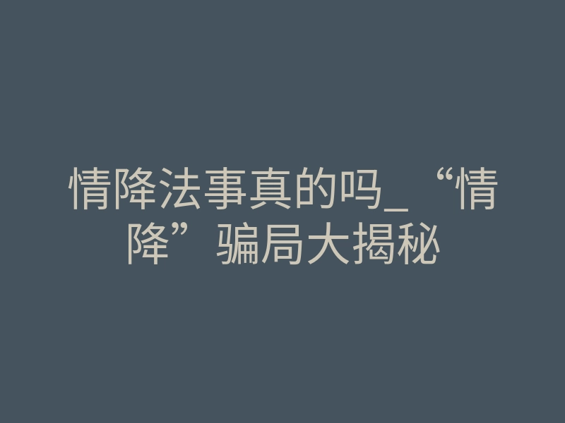 情降法事真的吗_“情降”骗局大揭秘