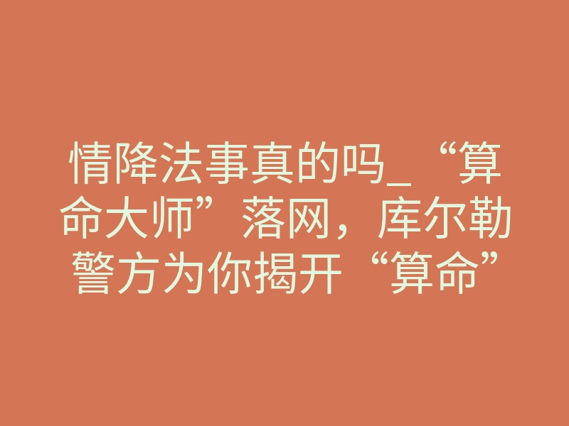 情降法事真的吗_“算命大师”落网,库尔勒警方为你揭开“算命”骗局真相